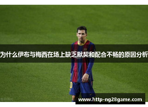 为什么伊布与梅西在场上缺乏默契和配合不畅的原因分析