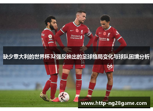 缺少意大利的世界杯32强反映出的足球格局变化与球队困境分析