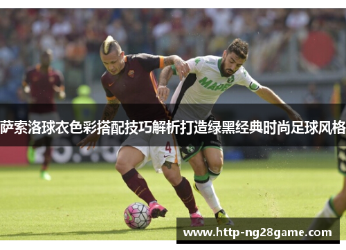 萨索洛球衣色彩搭配技巧解析打造绿黑经典时尚足球风格 萨索洛球衣色彩搭配技巧解析打造绿黑经典时尚足球风格