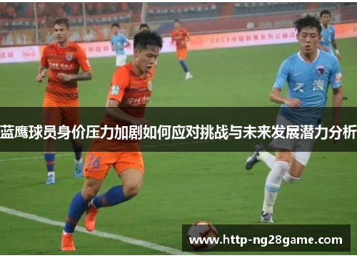 蓝鹰球员身价压力加剧如何应对挑战与未来发展潜力分析 蓝鹰球员身价压力加剧如何应对挑战与未来发展潜力分析