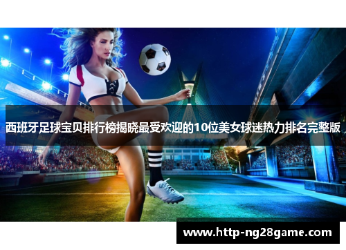 西班牙足球宝贝排行榜揭晓最受欢迎的10位美女球迷热力排名完整版 西班牙足球宝贝排行榜揭晓最受欢迎的10位美女球迷热力排名完整版