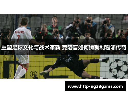 重塑足球文化与战术革新 克洛普如何铸就利物浦传奇