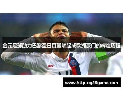 金元足球助力巴黎圣日耳曼崛起成欧洲豪门的辉煌历程