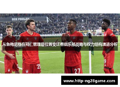 从鲁梅尼格在拜仁管理层位置变迁看俱乐部战略与权力结构演进分析 从鲁梅尼格在拜仁管理层位置变迁看俱乐部战略与权力结构演进分析