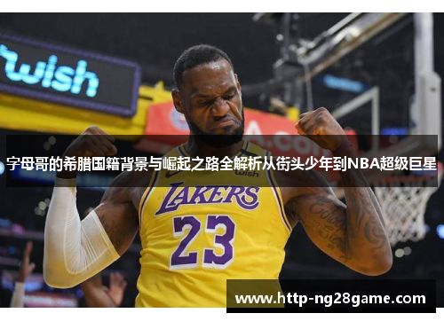 字母哥的希腊国籍背景与崛起之路全解析从街头少年到NBA超级巨星