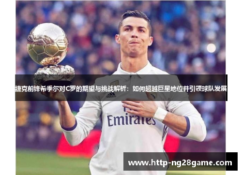 捷克前锋希季尔对C罗的期望与挑战解析:如何超越巨星地位并引领球队发展 捷克前锋希季尔对C罗的期望与挑战解析:如何超越巨星地位并引领球队发展