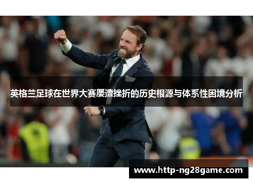 英格兰足球在世界大赛屡遭挫折的历史根源与体系性困境分析 英格兰足球在世界大赛屡遭挫折的历史根源与体系性困境分析