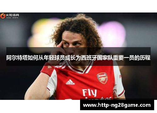 阿尔特塔如何从年轻球员成长为西班牙国家队重要一员的历程 阿尔特塔如何从年轻球员成长为西班牙国家队重要一员的历程