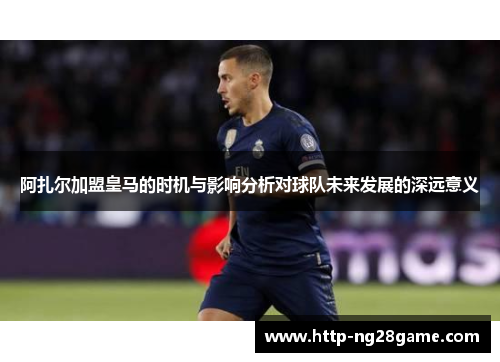 阿扎尔加盟皇马的时机与影响分析对球队未来发展的深远意义 阿扎尔加盟皇马的时机与影响分析对球队未来发展的深远意义