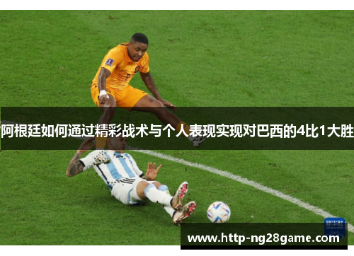 阿根廷如何通过精彩战术与个人表现实现对巴西的4比1大胜 阿根廷如何通过精彩战术与个人表现实现对巴西的4比1大胜
