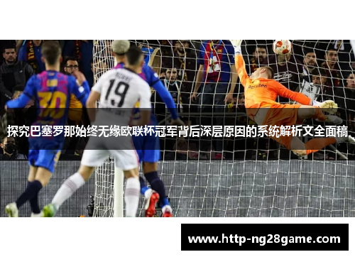 探究巴塞罗那始终无缘欧联杯冠军背后深层原因的系统解析文全面稿