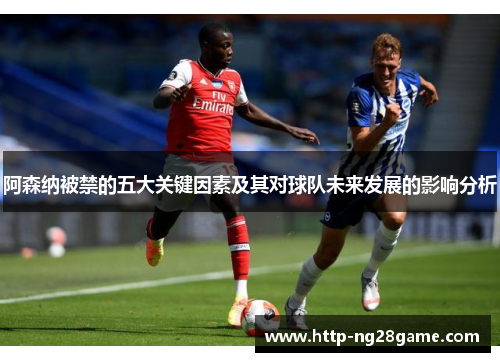 阿森纳被禁的五大关键因素及其对球队未来发展的影响分析