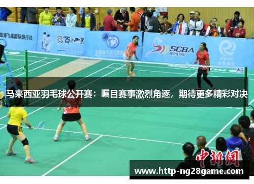 马来西亚羽毛球公开赛:瞩目赛事激烈角逐,期待更多精彩对决 马来西亚羽毛球公开赛:瞩目赛事激烈角逐,期待更多精彩对决