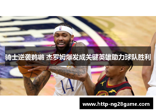 骑士逆袭鹈鹕 杰罗姆爆发成关键英雄助力球队胜利