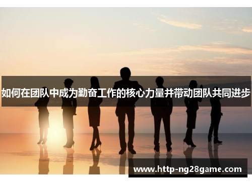 如何在团队中成为勤奋工作的核心力量并带动团队共同进步