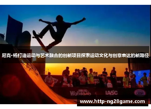 尼克·杨打造运动与艺术融合的创新项目探索运动文化与创意表达的新路径