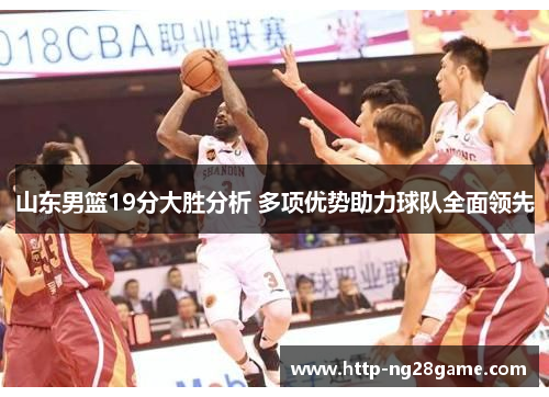 山东男篮19分大胜分析 多项优势助力球队全面领先