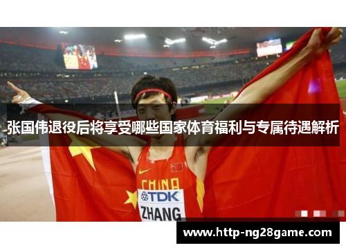 张国伟退役后将享受哪些国家体育福利与专属待遇解析