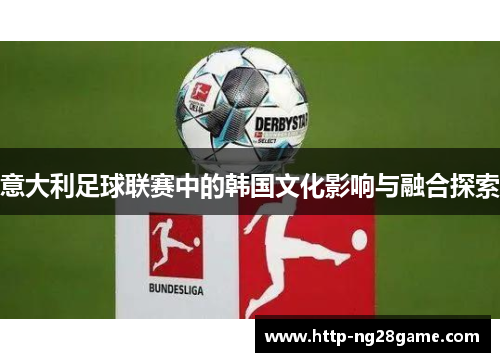 意大利足球联赛中的韩国文化影响与融合探索 意大利足球联赛中的韩国文化影响与融合探索