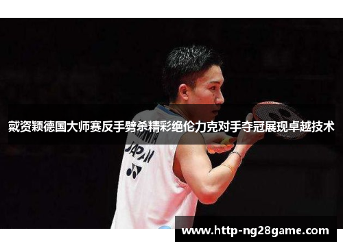 戴资颖德国大师赛反手劈杀精彩绝伦力克对手夺冠展现卓越技术