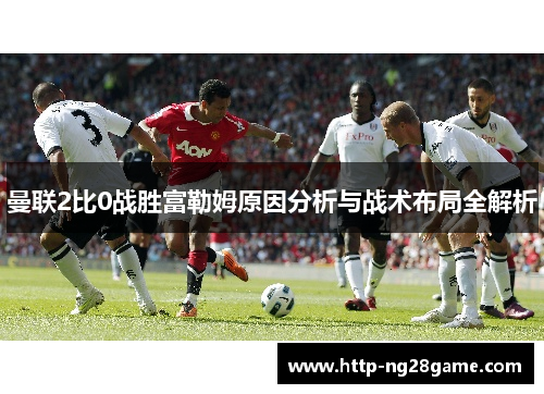 曼联2比0战胜富勒姆原因分析与战术布局全解析