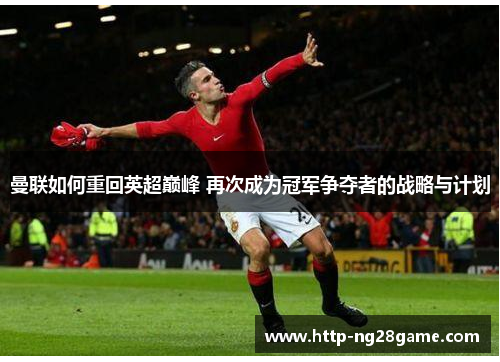 曼联如何重回英超巅峰 再次成为冠军争夺者的战略与计划