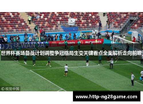 世界杯赛场备战计划调整争冠格局生变关键看点全面解析走向前瞻