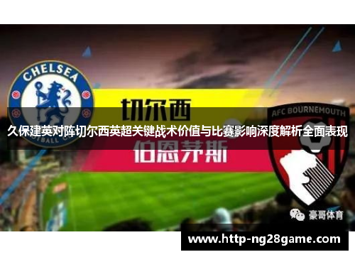 久保建英对阵切尔西英超关键战术价值与比赛影响深度解析全面表现