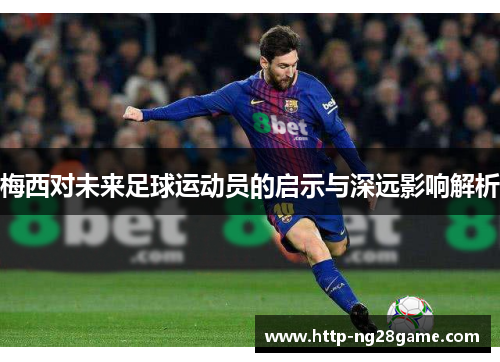 梅西对未来足球运动员的启示与深远影响解析