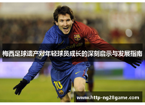 梅西足球遗产对年轻球员成长的深刻启示与发展指南