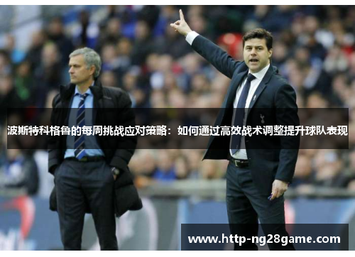 波斯特科格鲁的每周挑战应对策略:如何通过高效战术调整提升球队表现 波斯特科格鲁的每周挑战应对策略:如何通过高效战术调整提升球队表现