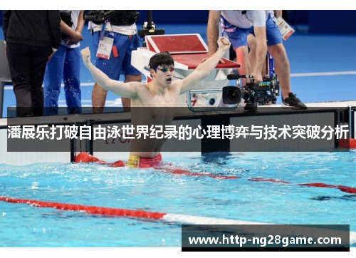 潘展乐打破自由泳世界纪录的心理博弈与技术突破分析