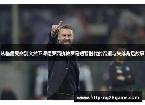 从临危受命到突然下课德罗西执教罗马短暂时代的希望与失落背后故事 从临危受命到突然下课德罗西执教罗马短暂时代的希望与失落背后故事