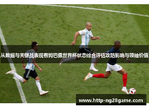 从数据与关键战表现看姆巴佩世界杯状态综合评估攻防影响与领袖价值 从数据与关键战表现看姆巴佩世界杯状态综合评估攻防影响与领袖价值