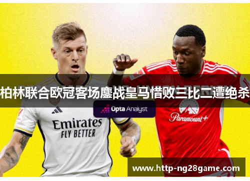 柏林联合欧冠客场鏖战皇马惜败三比二遭绝杀 柏林联合欧冠客场鏖战皇马惜败三比二遭绝杀