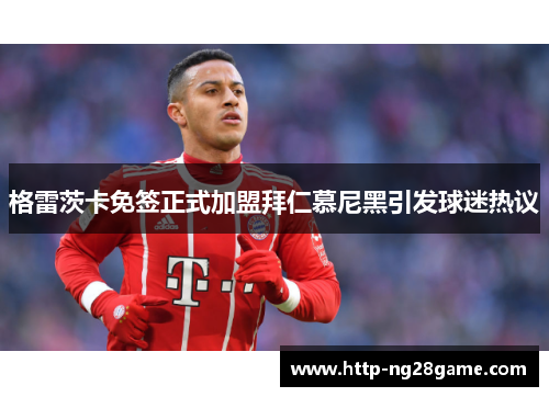 格雷茨卡免签正式加盟拜仁慕尼黑引发球迷热议 格雷茨卡免签正式加盟拜仁慕尼黑引发球迷热议