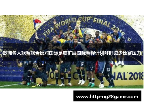 欧洲各大联赛联合反对国际足联扩展国际赛程计划呼吁减少比赛压力 欧洲各大联赛联合反对国际足联扩展国际赛程计划呼吁减少比赛压力