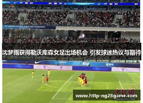 沈梦雨获得勒沃库森女足出场机会 引发球迷热议与期待 沈梦雨获得勒沃库森女足出场机会 引发球迷热议与期待