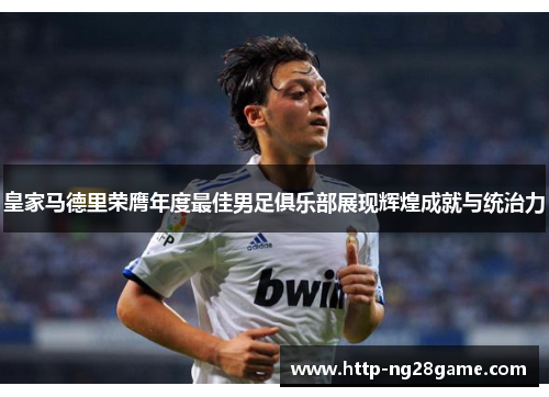 皇家马德里荣膺年度最佳男足俱乐部展现辉煌成就与统治力 皇家马德里荣膺年度最佳男足俱乐部展现辉煌成就与统治力
