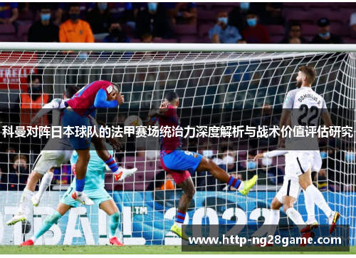 科曼对阵日本球队的法甲赛场统治力深度解析与战术价值评估研究