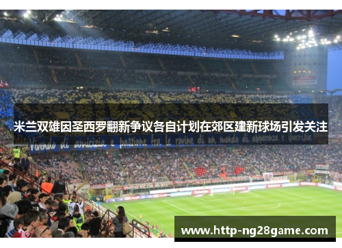 米兰双雄因圣西罗翻新争议各自计划在郊区建新球场引发关注 米兰双雄因圣西罗翻新争议各自计划在郊区建新球场引发关注
