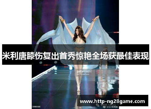 米利唐膝伤复出首秀惊艳全场获最佳表现 米利唐膝伤复出首秀惊艳全场获最佳表现
