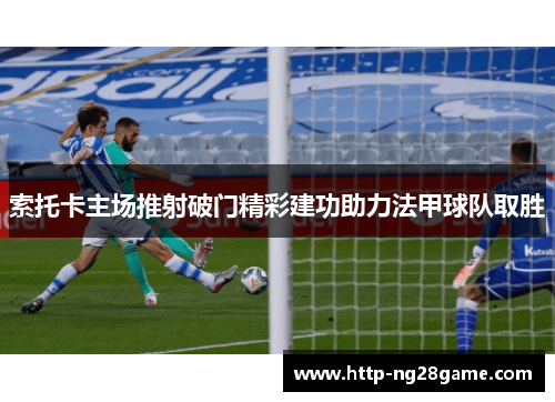 索托卡主场推射破门精彩建功助力法甲球队取胜 索托卡主场推射破门精彩建功助力法甲球队取胜