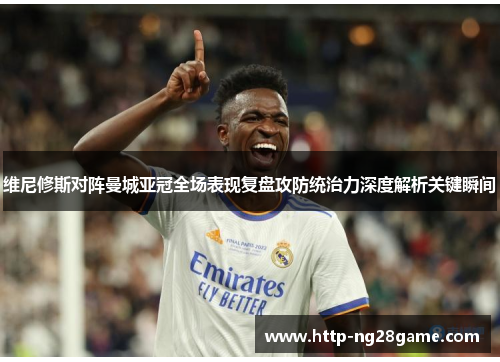 维尼修斯对阵曼城亚冠全场表现复盘攻防统治力深度解析关键瞬间 维尼修斯对阵曼城亚冠全场表现复盘攻防统治力深度解析关键瞬间