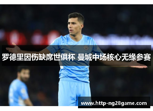 罗德里因伤缺席世俱杯 曼城中场核心无缘参赛 罗德里因伤缺席世俱杯 曼城中场核心无缘参赛