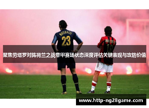 聚焦劳塔罗对阵荷兰之战意甲赛场状态深度评估关键表现与攻防价值 聚焦劳塔罗对阵荷兰之战意甲赛场状态深度评估关键表现与攻防价值