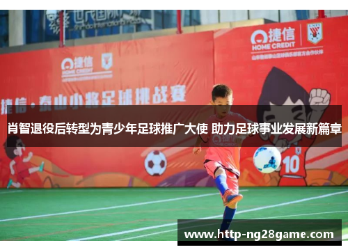 肖智退役后转型为青少年足球推广大使 助力足球事业发展新篇章 肖智退役后转型为青少年足球推广大使 助力足球事业发展新篇章