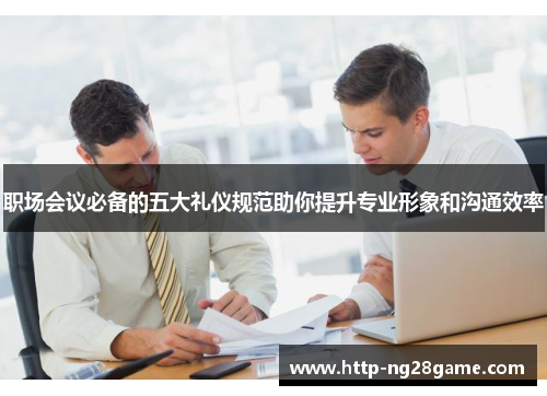 职场会议必备的五大礼仪规范助你提升专业形象和沟通效率 职场会议必备的五大礼仪规范助你提升专业形象和沟通效率