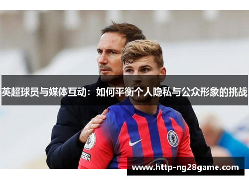 英超球员与媒体互动：如何平衡个人隐私与公众形象的挑战