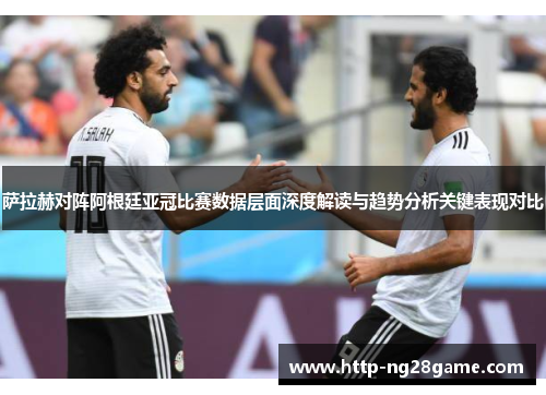 萨拉赫对阵阿根廷亚冠比赛数据层面深度解读与趋势分析关键表现对比